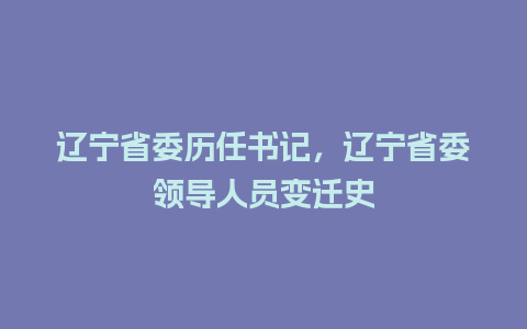 辽宁省委历任书记，辽宁省委领导人员变迁史