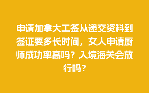 申请加拿大工签从递交资料到签证要多长时间，女人申请厨师成功率高吗？入境海关会放行吗？