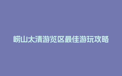 崂山太清游览区最佳游玩攻略