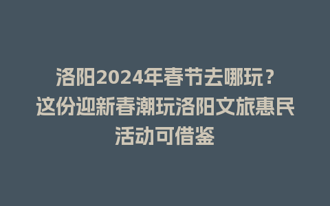 洛阳2024年春节去哪玩？这份迎新春潮玩洛阳文旅惠民活动可借鉴