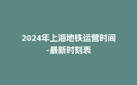 2024年上海地铁运营时间-最新时刻表