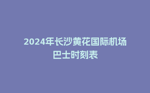 2024年长沙黄花国际机场巴士时刻表