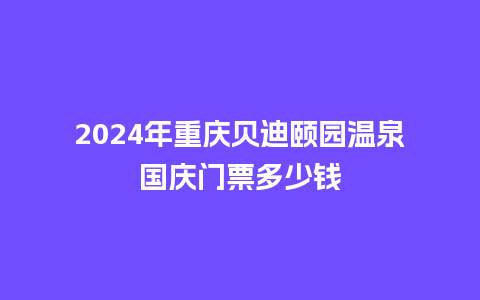 2024年重庆贝迪颐园温泉国庆门票多少钱