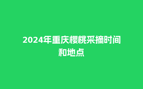 2024年重庆樱桃采摘时间和地点