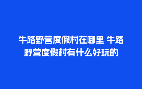 牛路野营度假村在哪里 牛路野营度假村有什么好玩的