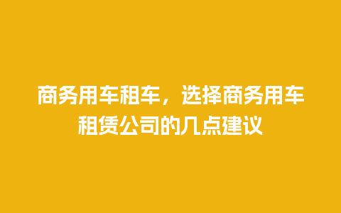 商务用车租车，选择商务用车租赁公司的几点建议