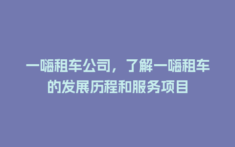 一嗨租车公司，了解一嗨租车的发展历程和服务项目