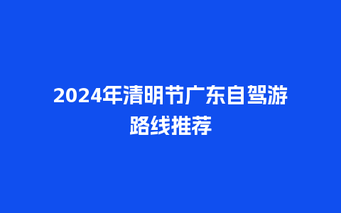 2024年清明节广东自驾游路线推荐