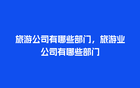 旅游公司有哪些部门，旅游业公司有哪些部门