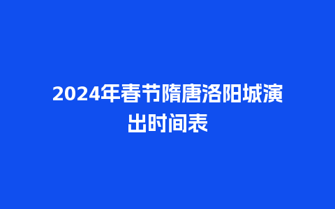 2024年春节隋唐洛阳城演出时间表