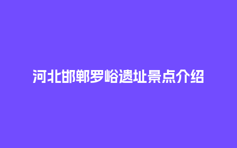 河北邯郸罗峪遗址景点介绍