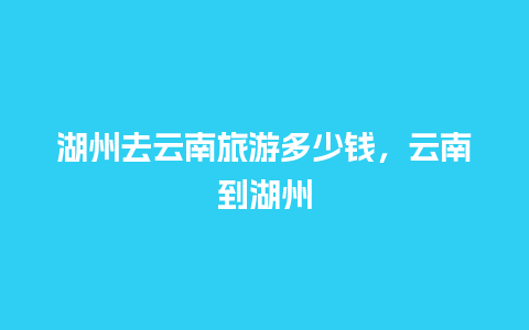 湖州去云南旅游多少钱，云南到湖州