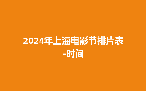 2024年上海电影节排片表-时间