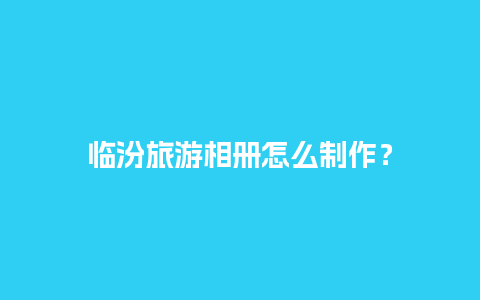 临汾旅游相册怎么制作？