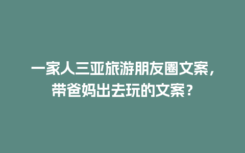 一家人三亚旅游朋友圈文案，带爸妈出去玩的文案？