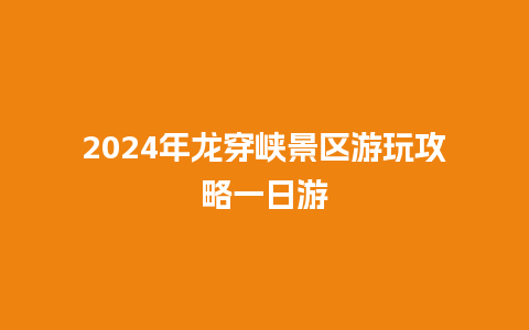 2024年龙穿峡景区游玩攻略一日游