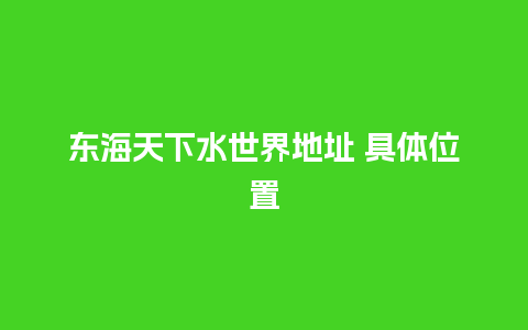 东海天下水世界地址 具体位置