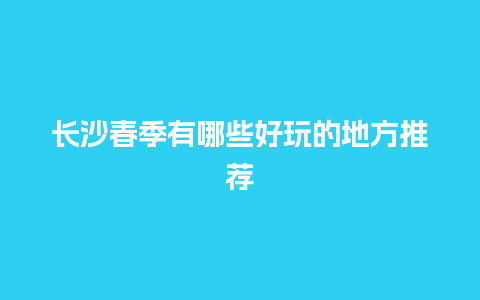 长沙春季有哪些好玩的地方推荐