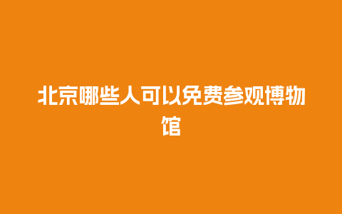 北京哪些人可以免费参观博物馆