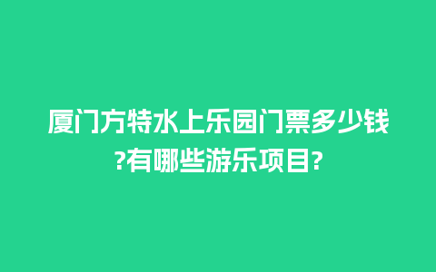 厦门方特水上乐园门票多少钱?有哪些游乐项目?