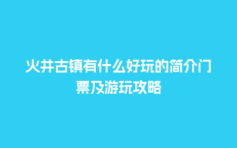 火井古镇有什么好玩的简介门票及游玩攻略