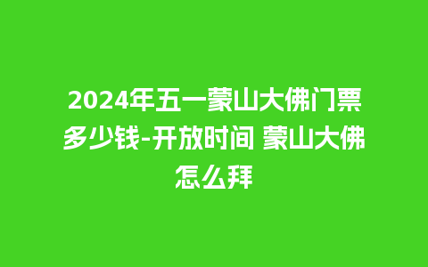 2024年五一蒙山大佛门票多少钱-开放时间 蒙山大佛怎么拜