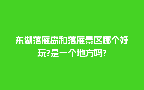 东湖落雁岛和落雁景区哪个好玩?是一个地方吗?