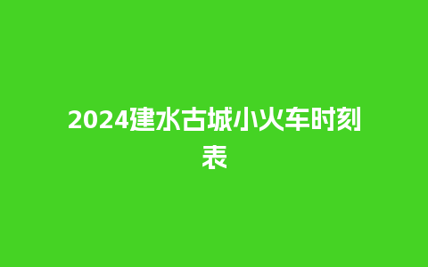 2024建水古城小火车时刻表