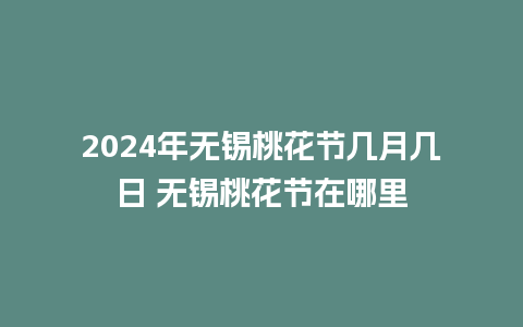 2024年无锡桃花节几月几日 无锡桃花节在哪里