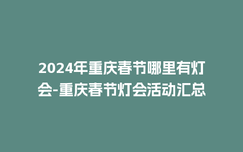 2024年重庆春节哪里有灯会-重庆春节灯会活动汇总