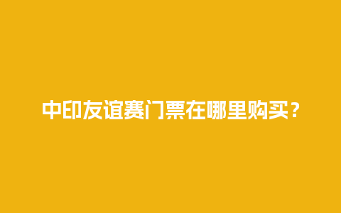 中印友谊赛门票在哪里购买？