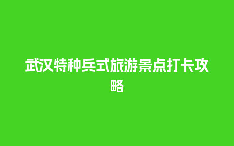 武汉特种兵式旅游景点打卡攻略