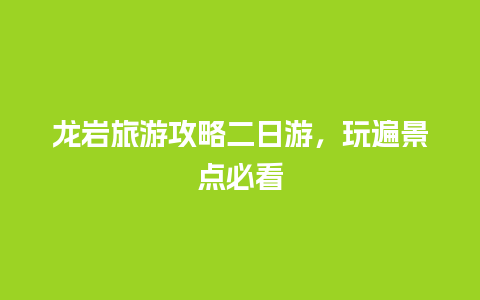 龙岩旅游攻略二日游，玩遍景点必看