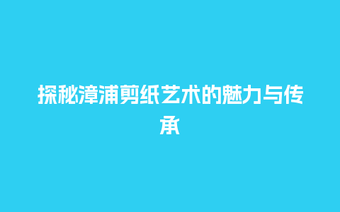 探秘漳浦剪纸艺术的魅力与传承