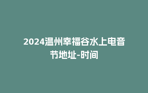 2024温州幸福谷水上电音节地址-时间