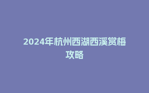 2024年杭州西湖西溪赏梅攻略