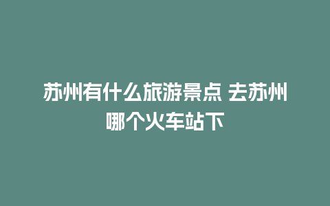 苏州有什么旅游景点 去苏州哪个火车站下