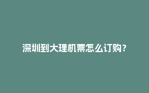 深圳到大理机票怎么订购？