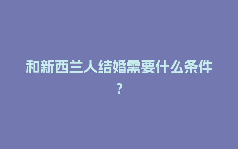 和新西兰人结婚需要什么条件？