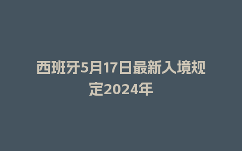 西班牙5月17日最新入境规定2024年