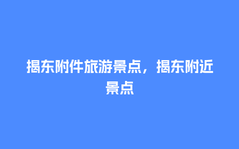 揭东附件旅游景点，揭东附近景点