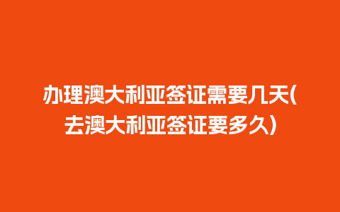 办理澳大利亚签证需要几天(去澳大利亚签证要多久)