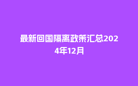 最新回国隔离政策汇总2024年12月