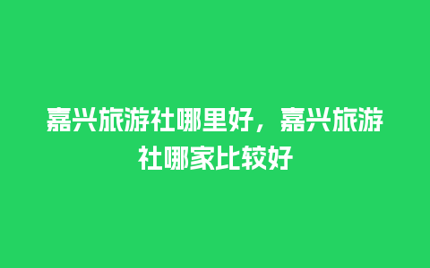 嘉兴旅游社哪里好，嘉兴旅游社哪家比较好