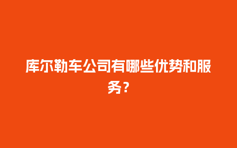 库尔勒车公司有哪些优势和服务？