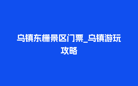 乌镇东栅景区门票_乌镇游玩攻略