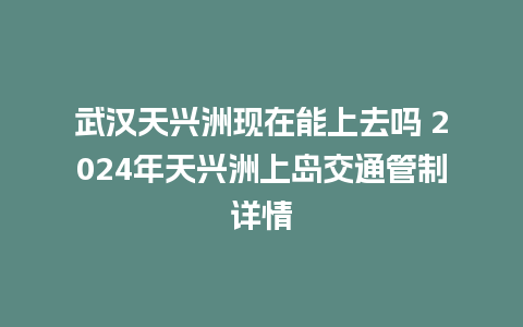 武汉天兴洲现在能上去吗 2024年天兴洲上岛交通管制详情