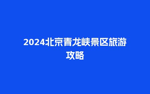 2024北京青龙峡景区旅游攻略