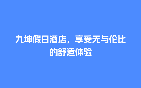 九坤假日酒店，享受无与伦比的舒适体验