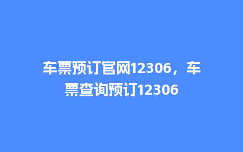 车票预订官网12306，车票查询预订12306